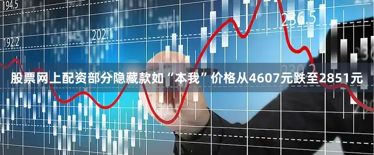股票网上配资部分隐藏款如“本我”价格从4607元跌至2851元