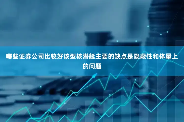 哪些证券公司比较好该型核潜艇主要的缺点是隐蔽性和体量上的问题