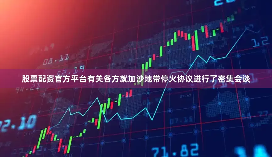 股票配资官方平台有关各方就加沙地带停火协议进行了密集会谈