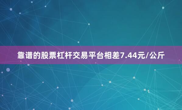 靠谱的股票杠杆交易平台相差7.44元/公斤