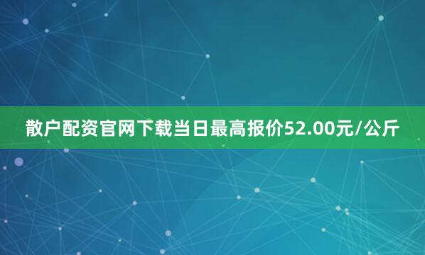 散户配资官网下载当日最高报价52.00元/公斤