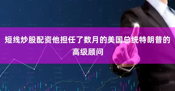 短线炒股配资他担任了数月的美国总统特朗普的高级顾问