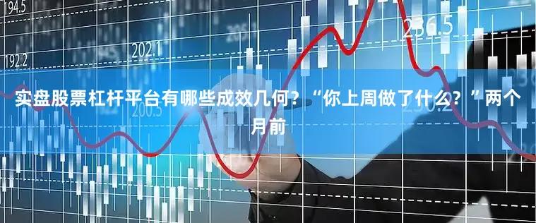 实盘股票杠杆平台有哪些成效几何？　　“你上周做了什么？”两个月前