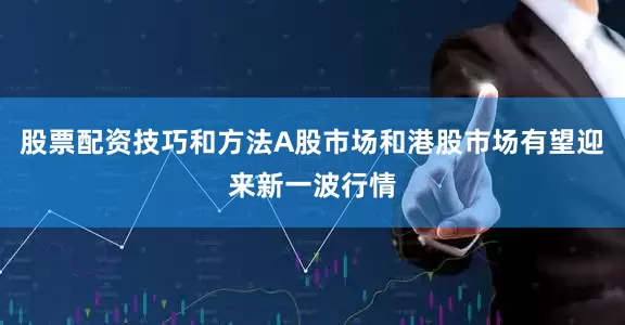 股票配资技巧和方法A股市场和港股市场有望迎来新一波行情