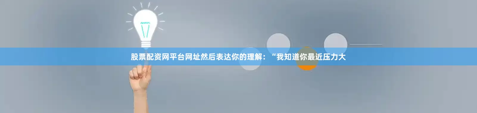 股票配资网平台网址然后表达你的理解：“我知道你最近压力大
