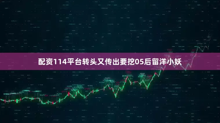 配资114平台转头又传出要挖05后留洋小妖