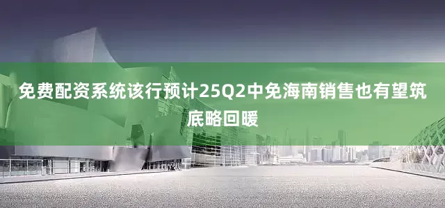 免费配资系统该行预计25Q2中免海南销售也有望筑底略回暖