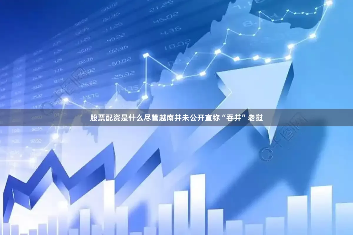 股票配资是什么尽管越南并未公开宣称“吞并”老挝