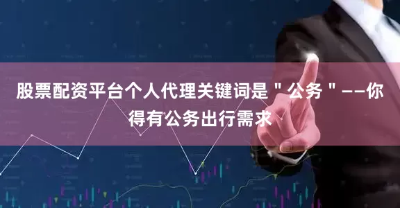 股票配资平台个人代理关键词是＂公务＂——你得有公务出行需求