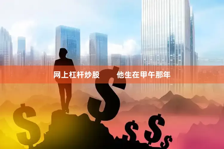 网上杠杆炒股        他生在甲午那年